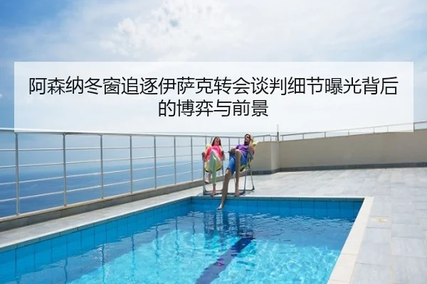 阿森纳冬窗追逐伊萨克转会谈判细节曝光背后的博弈与前景