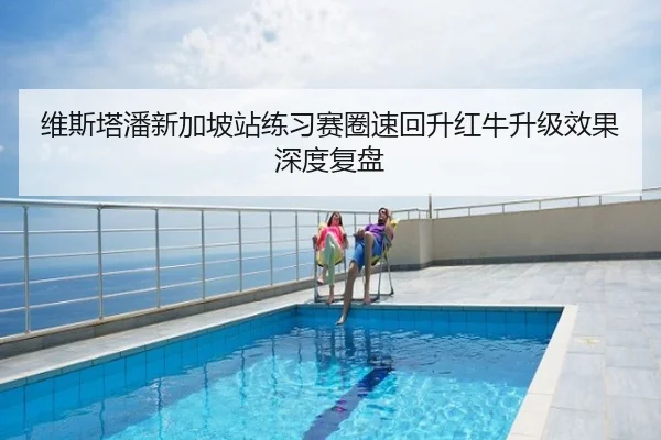 维斯塔潘新加坡站练习赛圈速回升红牛升级效果深度复盘
