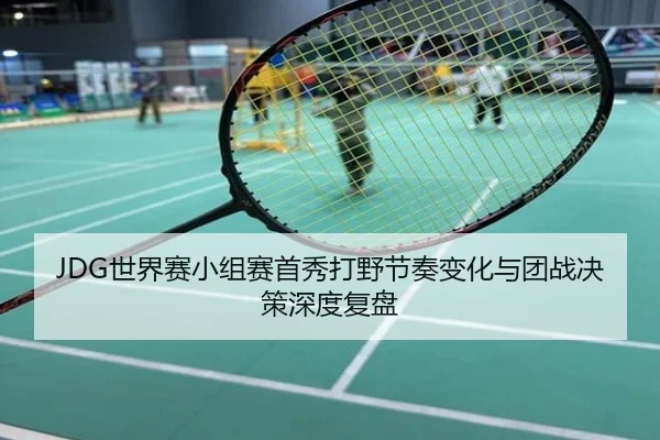 JDG世界赛小组赛首秀打野节奏变化与团战决策深度复盘