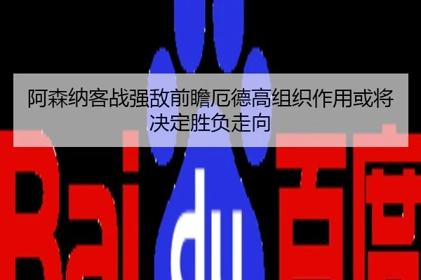 阿森纳客战强敌前瞻厄德高组织作用或将决定胜负走向