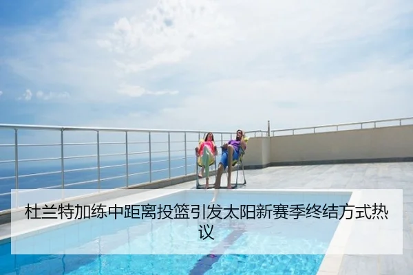 杜兰特加练中距离投篮引发太阳新赛季终结方式热议