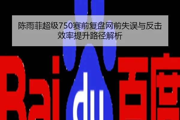 陈雨菲超级750赛前复盘网前失误与反击效率提升路径解析